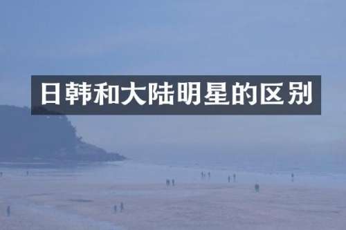 日韩和大陆明星的区别