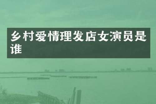 乡村爱情理发店女演员是谁