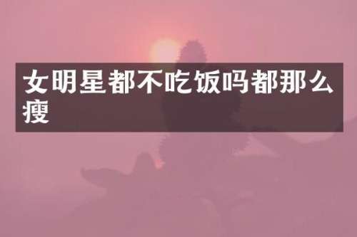 女明星都不吃饭吗都那么瘦