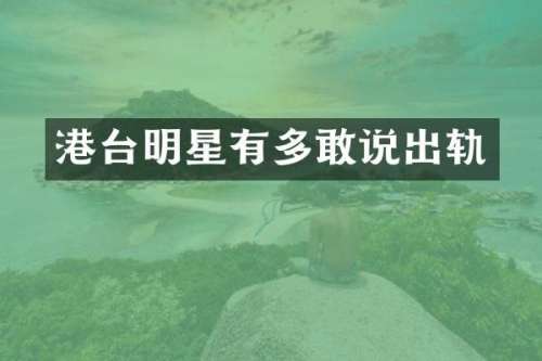 港台明星有多敢说出轨