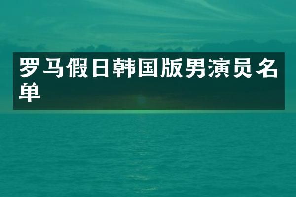 罗马假日韩国版男演员名单