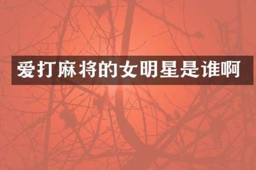 爱打麻将的女明星是谁啊
