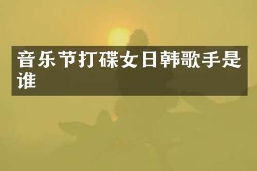 音乐节打碟女日韩歌手是谁