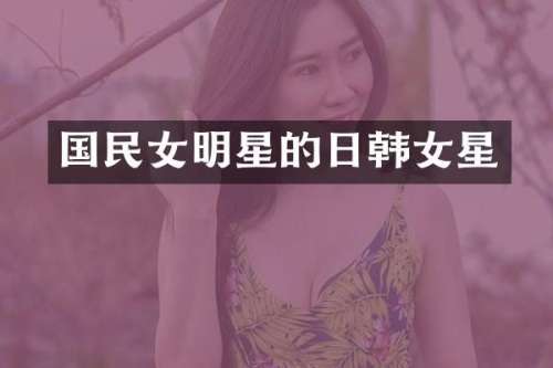 国民女明星的日韩女星
