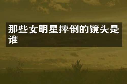 那些女明星摔倒的镜头是谁