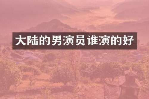 大陆的男演员谁演的好