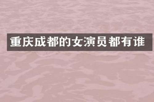 重庆成都的女演员都有谁