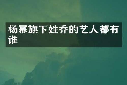 杨幂旗下姓乔的艺人都有谁