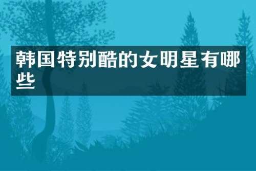 韩国特别酷的女明星有哪些