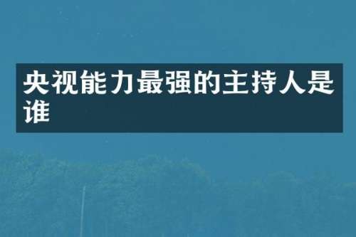 央视能力最强的主持人是谁