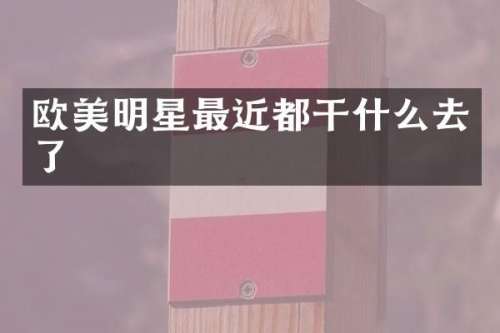 欧美明星最近都干什么去了