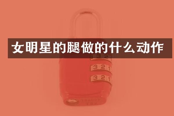 女明星的腿做的什么动作