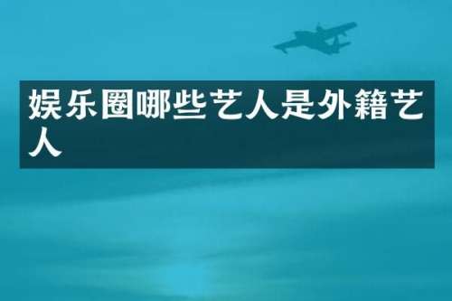 娱乐圈哪些艺人是外籍艺人