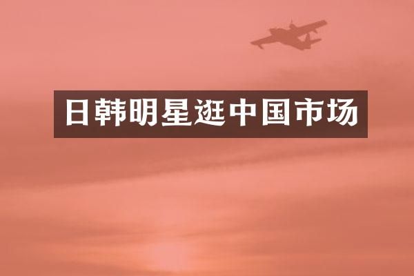 日韩明星逛中国市场