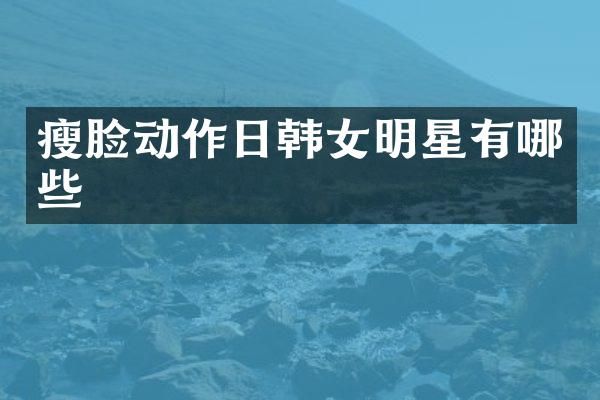 瘦脸动作日韩女明星有哪些