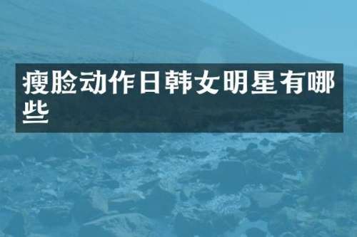 瘦脸动作日韩女明星有哪些