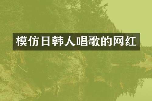 模仿日韩人唱歌的网红
