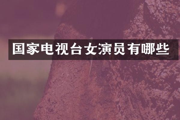 国家电视台女演员有哪些