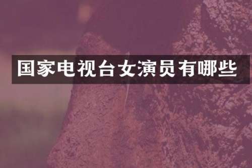 国家电视台女演员有哪些