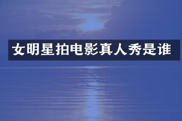 女明星拍电影真人秀是谁
