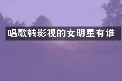 唱歌转影视的女明星有谁