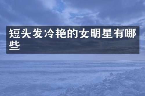 短头发冷艳的女明星有哪些