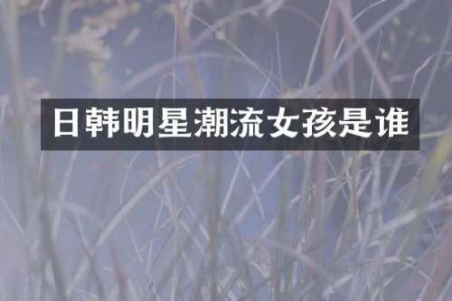 日韩明星潮流女孩是谁