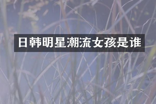 日韩明星潮流女孩是谁