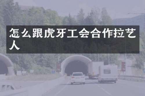 怎么跟虎牙工会合作拉艺人