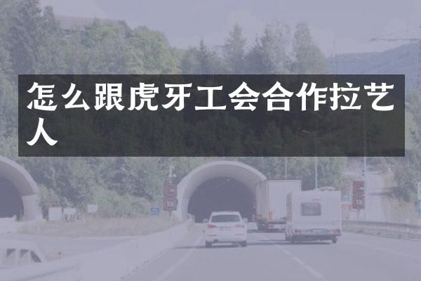 怎么跟虎牙工会合作拉艺人