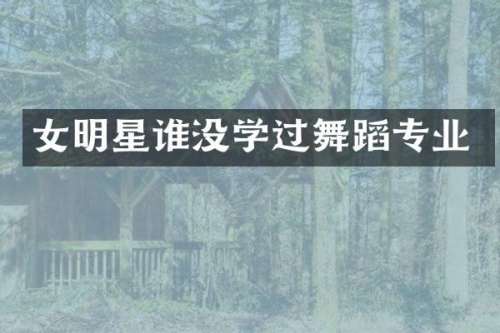 女明星谁没学过舞蹈专业