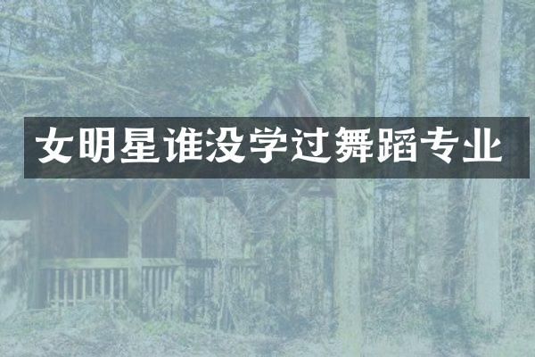 女明星谁没学过舞蹈专业