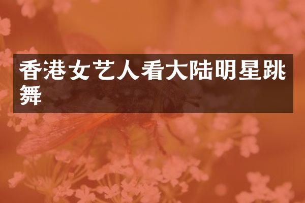 香港女艺人看大陆明星跳舞