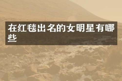 在红毯出名的女明星有哪些