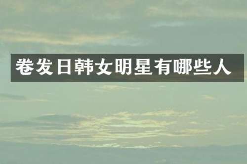 卷发日韩女明星有哪些人