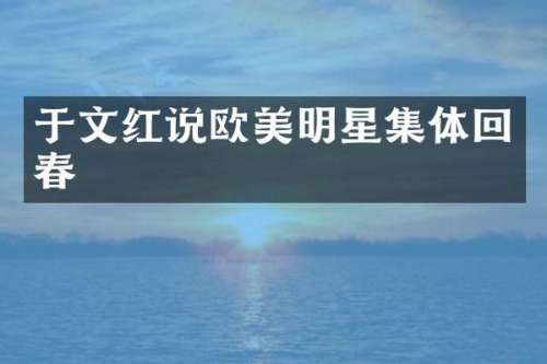 于文红说欧美明星集体回春