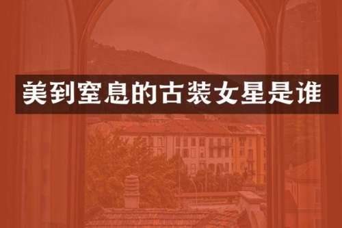 美到窒息的古装女星是谁