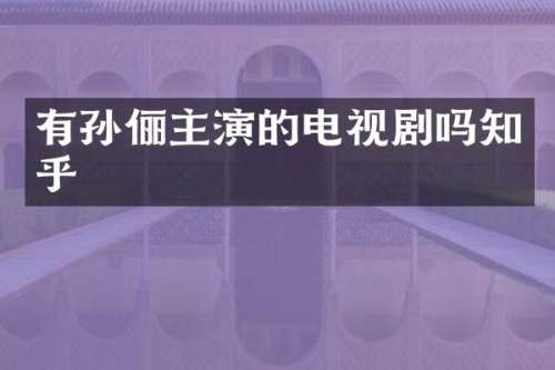 有孙俪主演的电视剧吗知乎