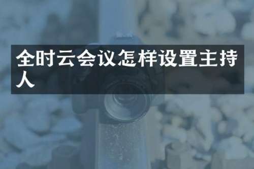 全时云会议怎样设置主持人