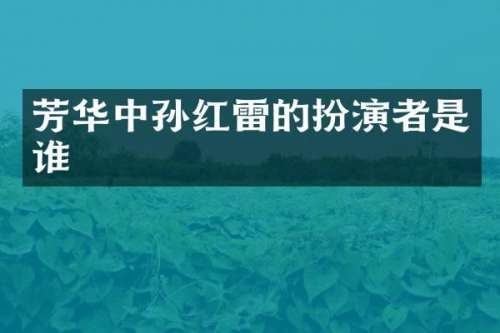芳华中孙红雷的扮演者是谁
