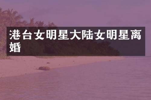 港台女明星大陆女明星离婚