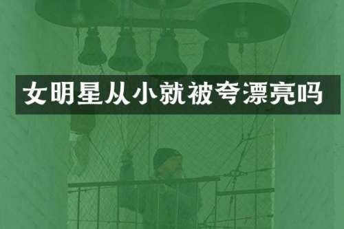 女明星从小就被夸漂亮吗