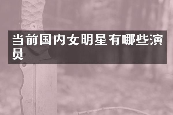 当前国内女明星有哪些演员