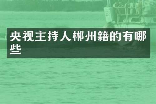 央视主持人郴州籍的有哪些