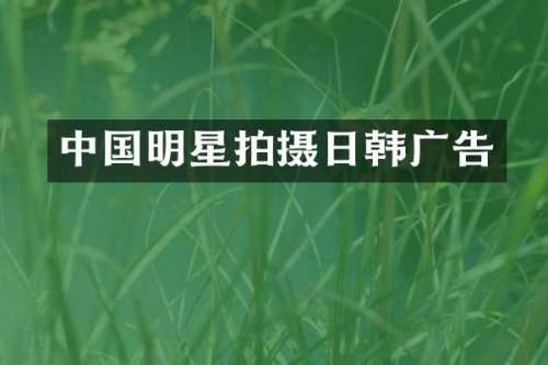 中国明星拍摄日韩广告