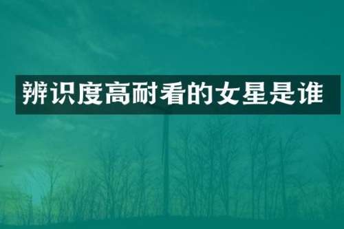 辨识度高耐看的女星是谁