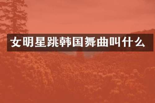 女明星跳韩国舞曲叫什么