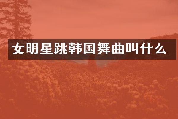 女明星跳韩国舞曲叫什么
