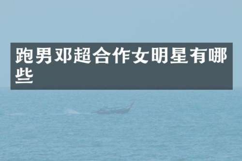 跑男邓超合作女明星有哪些