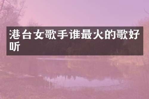港台女歌手谁最火的歌好听